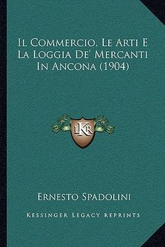 portada Il Commercio, Le Arti E La Loggia De' Mercanti In Ancona (1904) (en Italiano)