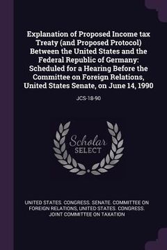 portada Explanation of Proposed Income tax Treaty (and Proposed Protocol) Between the United States and the Federal Republic of Germany: Scheduled for a Heari (in English)