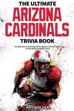 portada The Ultimate Arizona Cardinals Trivia Book: A Collection of Amazing Trivia Quizzes and Fun Facts for Die-Hard Cards Fans! (en Inglés)