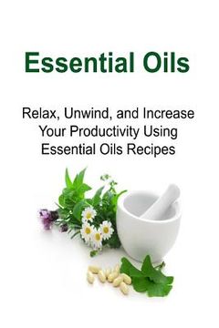 portada Essential Oils: Relax, Unwind, and Increase Your Productivity Using Essential Oils Recipes: Essential Oils, Essential Oils Recipes, Es (in English)
