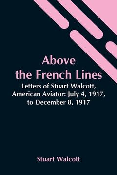 portada Above The French Lines; Letters Of Stuart Walcott, American Aviator: July 4, 1917, To December 8, 1917 (en Inglés)