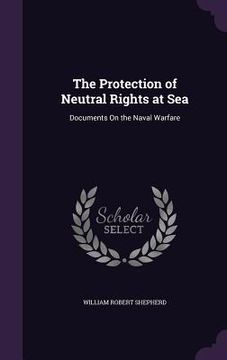 portada The Protection of Neutral Rights at Sea: Documents On the Naval Warfare (en Inglés)