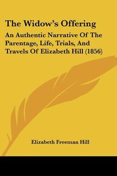 portada the widow's offering: an authentic narrative of the parentage, life, trials, and travels of elizabeth hill (1856)