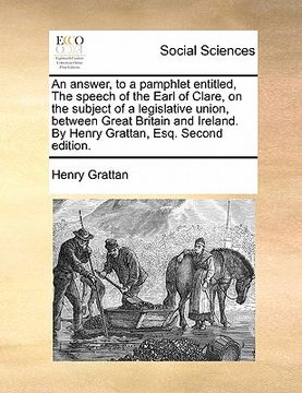 portada an answer, to a pamphlet entitled, the speech of the earl of clare, on the subject of a legislative union, between great britain and ireland. by henr (in English)