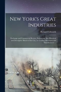 portada New York's Great Industries: Exchange and Commercial Review, Embracing Also Historical and Descriptive Sketch of the City, Its Leading Merchants an (en Inglés)