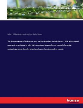 portada The Supreme Court of Judicature acts, and the Appellate jurisdiction act, 1876, with rules of court and forms issued in July, 1883, annotated so as to