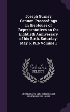 portada Joseph Gurney Cannon. Proceedings in the House of Representatives on the Eightieth Anniversary of his Birth. Saturday, May 6, 1916 Volume 1 (en Inglés)