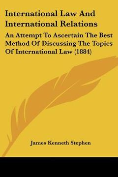 portada international law and international relations: an attempt to ascertain the best method of discussing the topics of international law (1884) (in English)