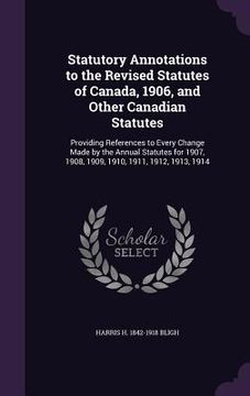 portada Statutory Annotations to the Revised Statutes of Canada, 1906, and Other Canadian Statutes: Providing References to Every Change Made by the Annual St (en Inglés)