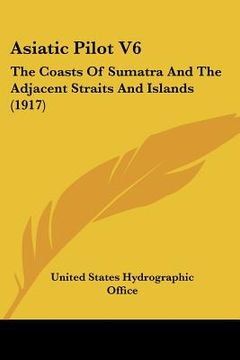 portada asiatic pilot v6: the coasts of sumatra and the adjacent straits and islands (1917) (en Inglés)