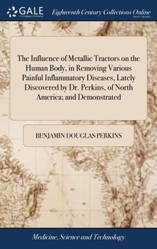 portada The Influence of Metallic Tractors on the Human Body, in Removing Various Painful Inflammatory Diseases, Lately Discovered by Dr. Perkins, of North Am