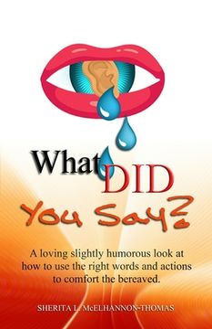 portada What Did You Say?: A loving slightly humorous look at how to use the right words and actions to comfort the bereaved. (in English)