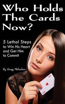 portada Who Holds The Cards Now?: 5 Lethal Steps to Win His Heart and Get Him to Commit (en Inglés)