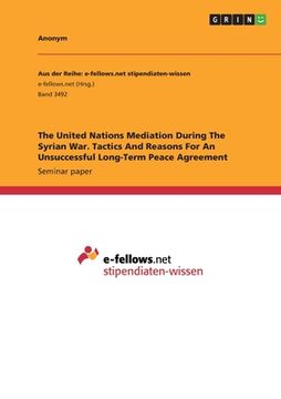 portada The United Nations Mediation During The Syrian War. Tactics And Reasons For An Unsuccessful Long-Term Peace Agreement (en Inglés)