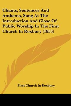 portada chants, sentences and anthems, sung at the introduction and close of public worship in the first church in roxbury (1855) (in English)