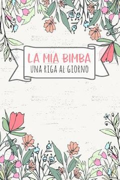 portada La MIA Bimba - Una Riga Al Giorno: Fai Tesoro Di Ogni Momento Per I Prossimi 5 Anni, Una Riga Al Giorno! Diario Quinquennale Per Genitori. (in Italian)