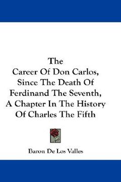 portada the career of don carlos, since the death of ferdinand the seventh, a chapter in the history of charles the fifth (en Inglés)