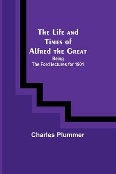 portada The Life and Times of Alfred the Great: Being the Ford lectures for 1901 (in English)
