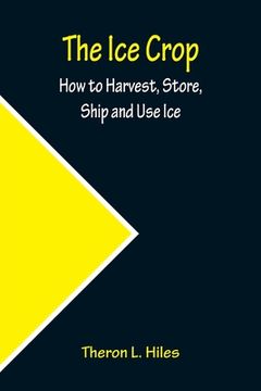 portada The Ice Crop; How to Harvest, Store, Ship and Use Ice (en Inglés)