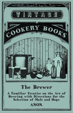 portada The Brewer - A Familiar Treatise on the Art of Brewing with Directions for the Selection of Malt and Hops (en Inglés)