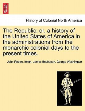 portada the republic; or, a history of the united states of america in the administrations from the monarchic colonial days to the present times.