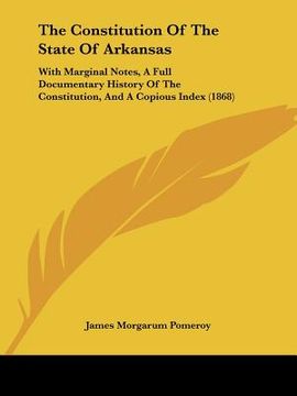 portada the constitution of the state of arkansas: with marginal notes, a full documentary history of the constitution, and a copious index (1868) (in English)