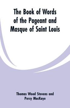 portada The Book Of Words Of The Pageant And Masque Of Saint Louis (in English)