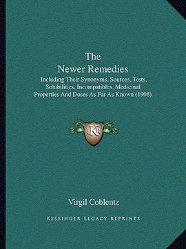 portada the newer remedies: including their synonyms, sources, tests, solubilities, incompatibles, medicinal properties and doses as far as known (en Inglés)