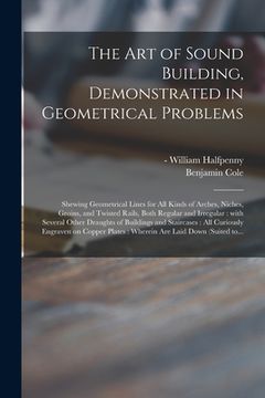 portada The Art of Sound Building, Demonstrated in Geometrical Problems: Shewing Geometrical Lines for All Kinds of Arches, Niches, Groins, and Twisted Rails, (en Inglés)