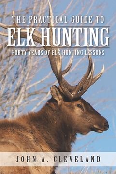 portada The Practical Guide To Elk Hunting: Forty Years Of Elk Hunting Lessons (en Inglés)