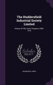 portada The Huddersfield Industrial Society Limited: History of Fifty Years' Progress, L860-1910 (en Inglés)
