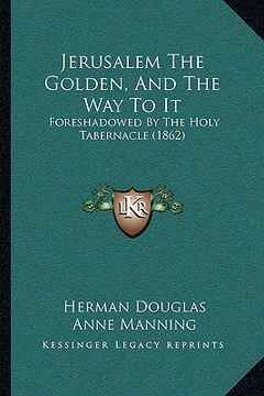 portada jerusalem the golden, and the way to it: foreshadowed by the holy tabernacle (1862) (in English)