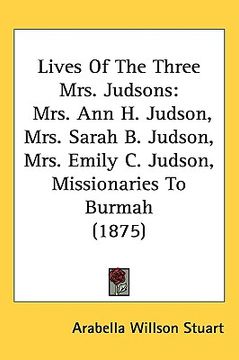 portada lives of the three mrs. judsons: mrs. ann h. judson, mrs. sarah b. judson, mrs. emily c. judson, missionaries to burmah (1875) (en Inglés)