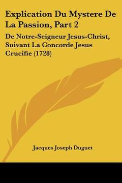 portada explication du mystere de la passion, part 2: de notre-seigneur jesus-christ, suivant la concorde jesus crucifie (1728) (en Inglés)