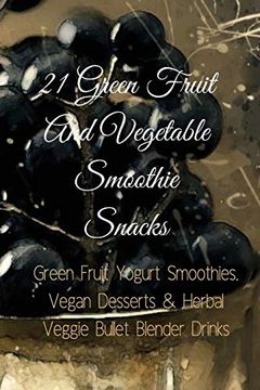 portada 21 Green Fruit and Vegetable Smoothie Snacks: Green Fruit Yogurt Smoothies, Vegan Desserts & Herbal Veggie Bullet Blender Drinks (en Inglés)