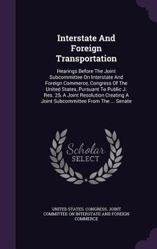 portada Interstate And Foreign Transportation: Hearings Before The Joint Subcommittee On Interstate And Foreign Commerce, Congress Of The United States, Pursu (en Inglés)