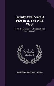 portada Twenty-five Years A Parson In The Wild West: Being The Experience Of Parson Ralph Riley [pseud.]