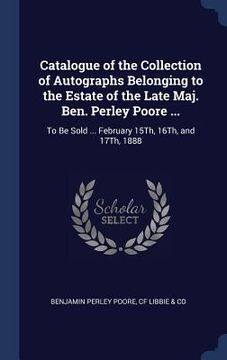 portada Catalogue of the Collection of Autographs Belonging to the Estate of the Late Maj. Ben. Perley Poore ...: To Be Sold ... February 15Th, 16Th, and 17Th