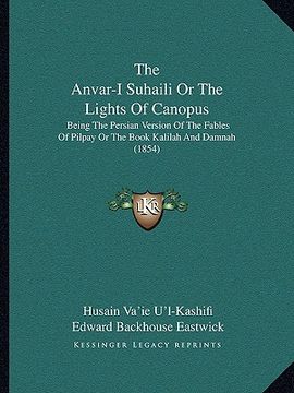 portada the anvar-i suhaili or the lights of canopus: being the persian version of the fables of pilpay or the book kalilah and damnah (1854) (en Inglés)