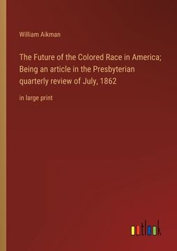 portada The Future of the Colored Race in America; Being an article in the Presbyterian quarterly review of July, 1862: in large print (en Inglés)
