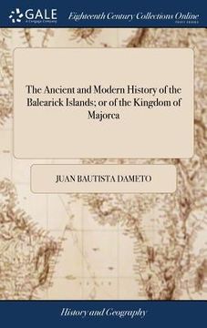 portada The Ancient and Modern History of the Balearick Islands; or of the Kingdom of Majorca: Which Comprehends the Islands of Majorca, Minorca, Yviça, Forme (in English)