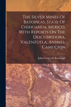 portada The Silver Mines Of Batopilas, State Of Chihuahua, Mexico, With Reports On The Descubridora, Valenzuela, Animas, Camuchin (en Inglés)