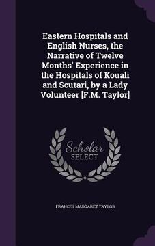 portada Eastern Hospitals and English Nurses, the Narrative of Twelve Months' Experience in the Hospitals of Kouali and Scutari, by a Lady Volunteer [F.M. Tay