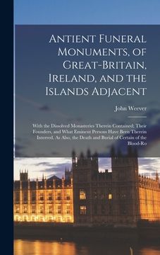 portada Antient Funeral Monuments, of Great-Britain, Ireland, and the Islands Adjacent: With the Dissolved Monasteries Therein Contained; Their Founders, and (en Inglés)