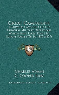 portada great campaigns: a succinct account of the principal military operations which have taken place in europe form 1796 to 1870 (1877) (in English)