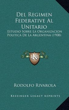 portada Del Regimen Federative al Unitario: Estudio Sobre la Organizacion Politica de la Argentina (1908)