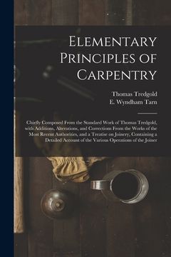 portada Elementary Principles of Carpentry: Chiefly Composed From the Standard Work of Thomas Tredgold, With Additions, Alterations, and Corrections From the (en Inglés)