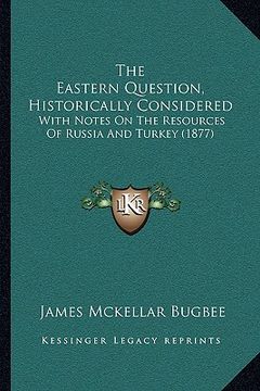 portada the eastern question, historically considered: with notes on the resources of russia and turkey (1877) (en Inglés)