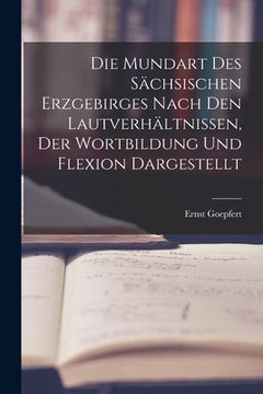 portada Die Mundart Des Sächsischen Erzgebirges Nach Den Lautverhältnissen, Der Wortbildung Und Flexion Dargestellt (in German)