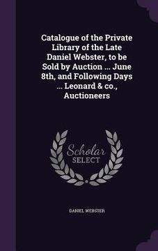 portada Catalogue of the Private Library of the Late Daniel Webster, to be Sold by Auction ... June 8th, and Following Days ... Leonard & co., Auctioneers (en Inglés)
